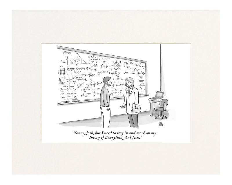  "Sorry, Josh, but I need to stay in and work on my Theory of Everything but Josh."