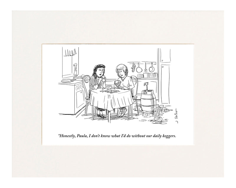 “Honestly, Paula, I don’t know what I’d do without our daily keggers.” (Two women sitting next to a keg at a kitchen table while drinking beer.)